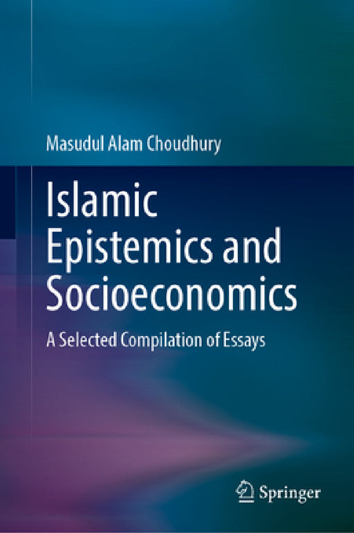Islamic Epistemics and Socioeconomics: A Selected Compilation of Essays by Masudul Alam Choudhury