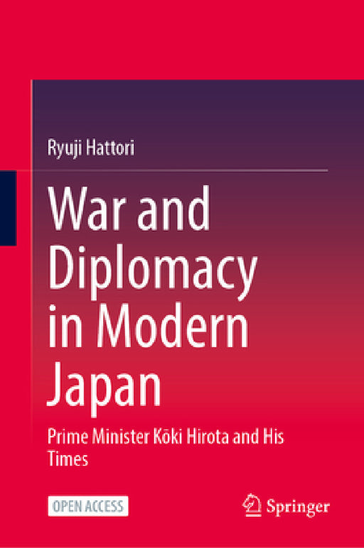 War and Diplomacy in Modern Japan: Prime Minister Kōki Hirota and His Times by Ryuji Hattori, Graham Leonard