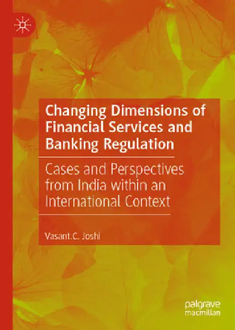 Changing Dimensions of Financial Services and Banking Regulation: Cases and Perspectives from India Within an International Context by Vasant C. Joshi