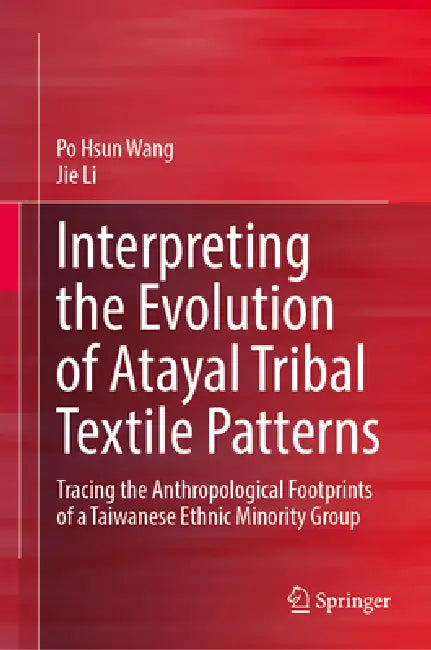 Interpreting the Evolution of Atayal Tribal Textile Patterns: Tracing the Anthropological Footprints of a Taiwanese Ethnic Minority Group by Po Hsun Wang, Jie Li