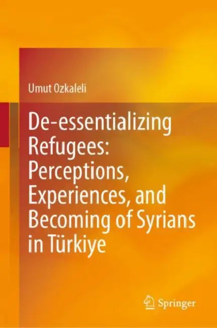De-essentializing Refugees: Perceptions, Experiences, and Becoming of Syrians in Turkiye by Umut Ozkaleli