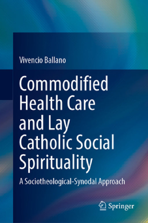 Commodified Health Care and Lay Catholic Social Spirituality: A Sociotheological-Synodal Approach by Vivencio Ballano