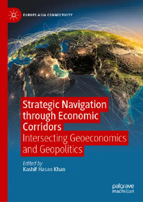 Strategic Navigation Through Economic Corridors: Intersecting Geoeconomics and Geopolitics by Kashif Hasan Khan