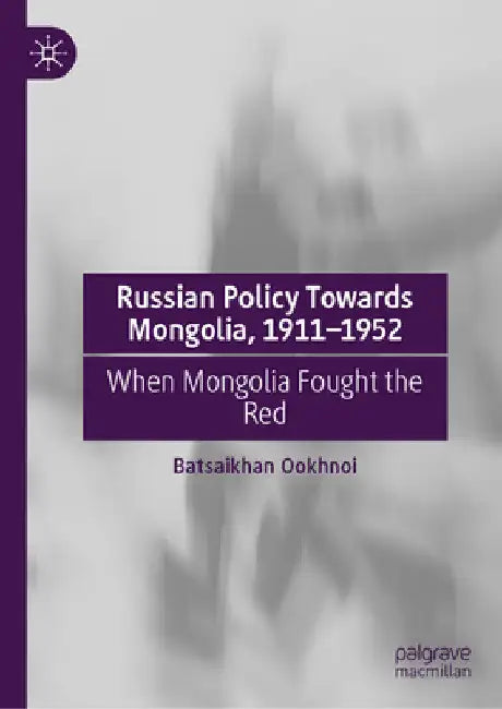 Russian Policy Towards Mongolia, 1911-1952: When Mongolia Fought the Red by Batsaikhan Ookhnoi Emgent