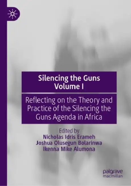 Silencing the Guns: Reflecting on the Theory and Practice of the Silencing the Guns Agenda in Africa by Nicholas Idris Erameh