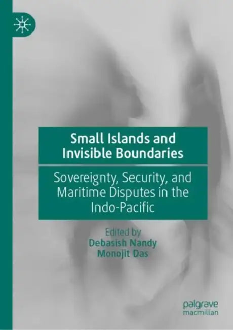 Small Islands and Invisible Boundaries: Sovereignty, Security, and Maritime Disputes in the Indo-Pacific by Debasish Nandy