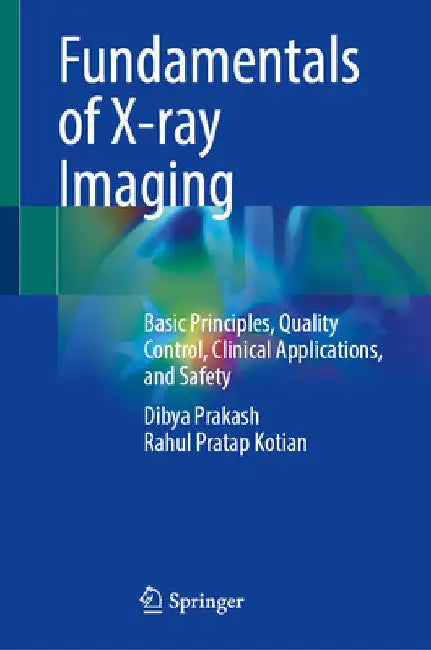 Fundamentals of X-Ray Imaging: Basic Principles, Quality Control, Clinical Applications, and Safety by Dibya Prakash