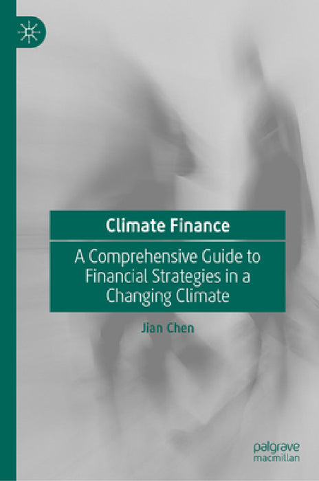 Climate Finance: A Comprehensive Guide to Financial Strategies in a Changing Climate by Jian Chen