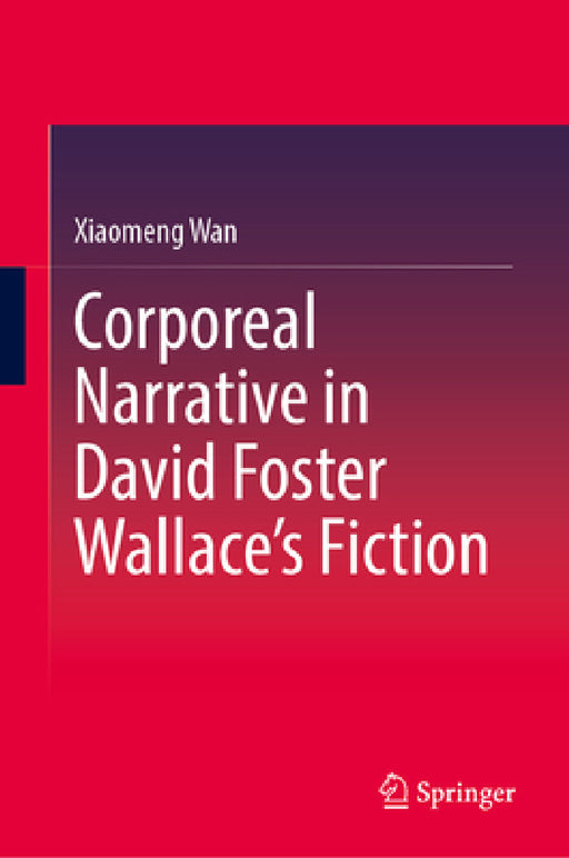 Corporeal Narrative in David Foster Wallace's Fiction by Xiaomeng Wan