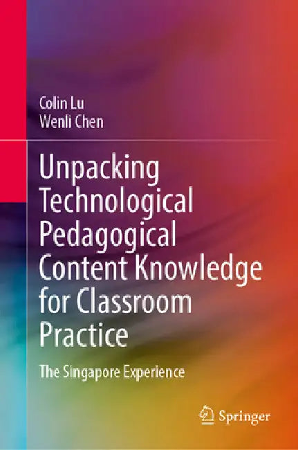 Unpacking Technological Pedagogical Content Knowledge for Classroom Practice: The Singapore Experience by Colin Lu
