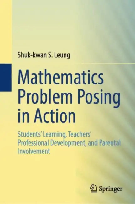 Mathematics Problem Posing in Action: Students' Learning, Teachers' Professional Development, and Parental Involvement by Shuk-Kwan S. Leung