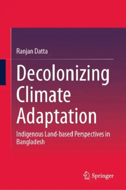Decolonizing Climate Adaptation: Indigenous Land-Based Perspectives in Bangladesh by Ranjan Datta