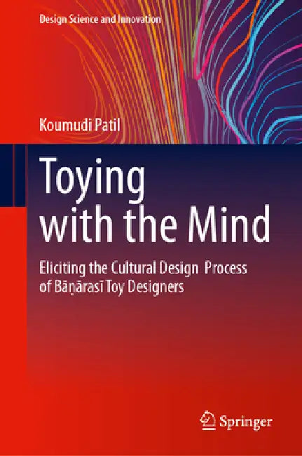 Toying with the Mind: Eliciting the Cultural Design Process of Bāṇārasī Toy Designers by Koumudi Patil