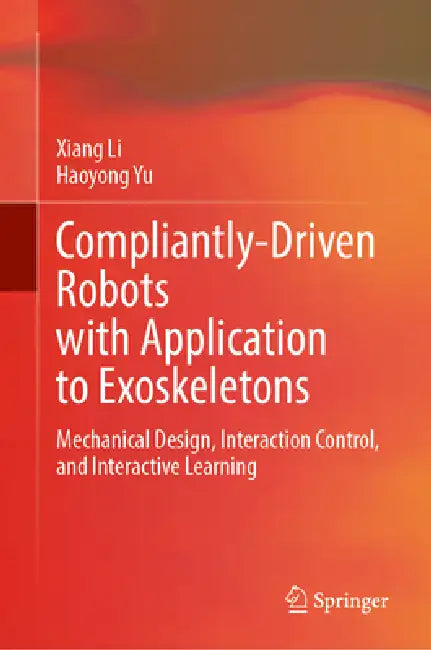 Compliantly-Driven Robots with Application to Exoskeletons: Mechanical Design, Interaction Control, and Interactive Learning by Xiang Li, Haoyong Yu