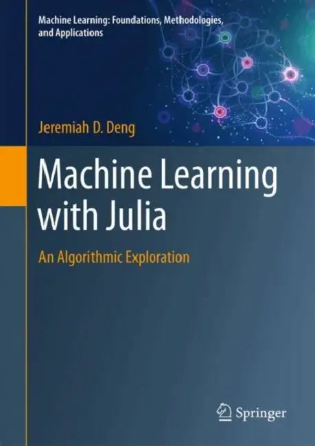 Machine Learning with Julia: An Algorithmic Exploration by Jeremiah D. Deng