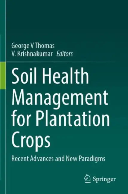 Soil Health Management for Plantation Crops: Recent Advances and New Paradigms by George V. Thomas