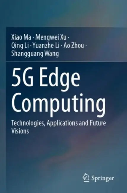 5G Edge Computing: Technologies, Applications and Future Visions by Xiao Ma