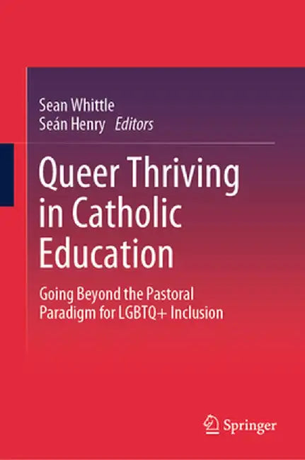 Queer Thriving in Catholic Education: Going Beyond the Pastoral Paradigm for LGBTQ+ Inclusion by Sean Whittle