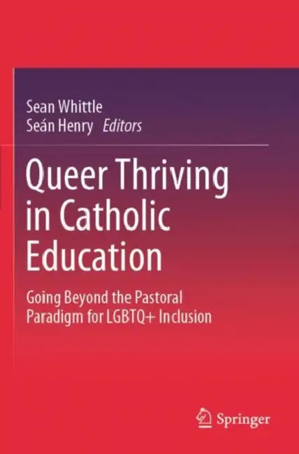 Queer Thriving in Catholic Education: Going Beyond the Pastoral Paradigm for LGBTQ+ Inclusion by Sean Whittle