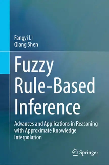 Fuzzy Rule-Based Inference: Advances and Applications in Reasoning with Approximate Knowledge Interpolation by Fangyi Li