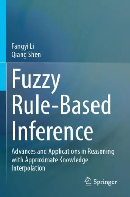 Fuzzy Rule-Based Inference: Advances and Applications in Reasoning with Approximate Knowledge Interpolation by Fangyi Li