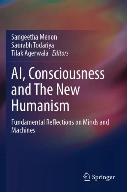 AI, Consciousness and The New Humanism: Fundamental Reflections on Minds and Machines by Sangeetha Menon