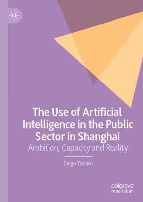 The Use of Artificial Intelligence in the Public Sector in Shanghai: Ambition, Capacity and Reality by Diego Todaro