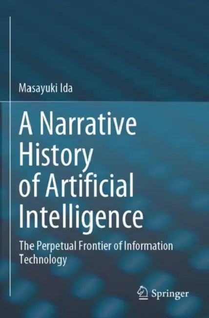 A Narrative History of Artificial Intelligence: The Perpetual Frontier of Information Technology by Masayuki Ida