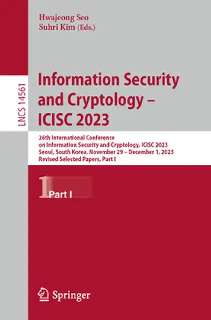 Information Security and Cryptology - Icisc 2023: 26th International Conference on Information Security and Cryptology, Icisc 2023, Seoul, South Korea by Hwajeong Seo