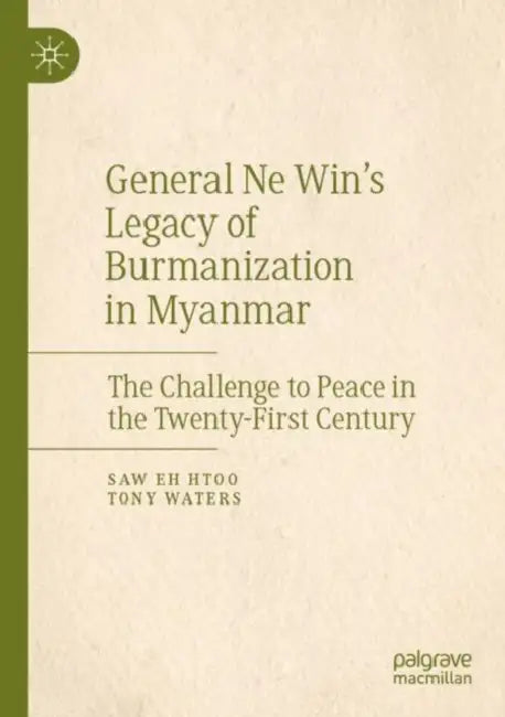 General Ne Win’s Legacy of Burmanization in Myanmar: The Challenge to Peace in the Twenty-First Century by Saw Eh Htoo