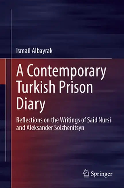 A Contemporary Turkish Prison Diary: Reflections on the Writings of Said Nursi and Aleksander Solzhenitsyn by Ismail Albayrak