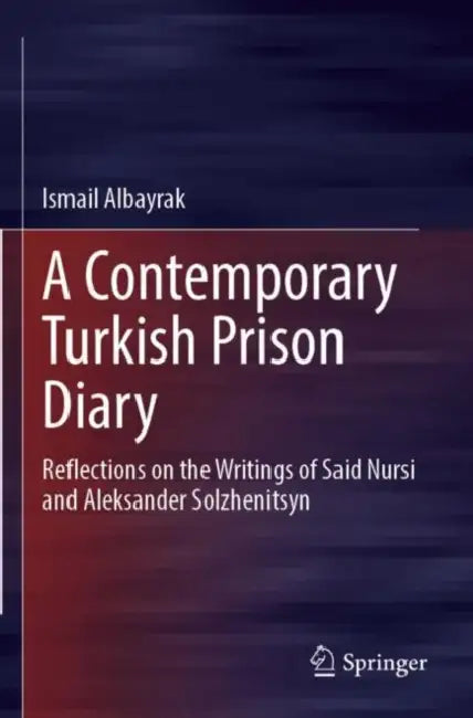 A Contemporary Turkish Prison Diary: Reflections on the Writings of Said Nursi and Aleksander Solzhenitsyn by Ismail Albayrak