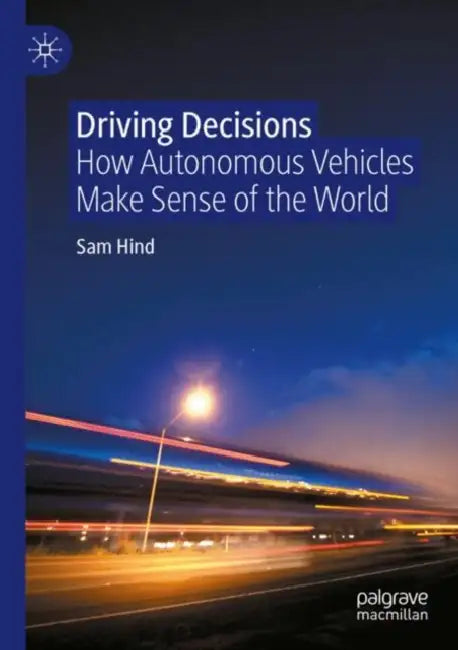 Driving Decisions: How Autonomous Vehicles Make Sense of the World by Sam Hind