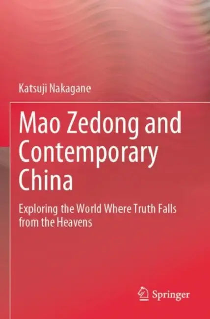 Mao Zedong and Contemporary China: Exploring the World Where Truth Falls from the Heavens by Katsuji Nakagane