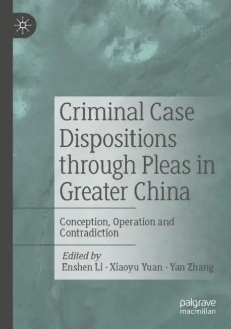 Criminal Case Dispositions through Pleas in Greater China: Conception, Operation and Contradiction by Enshen Li