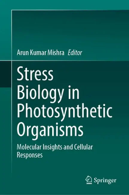 Stress Biology in Photosynthetic Organisms: Molecular Insights and Cellular Responses by Arun Kumar Mishra