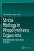 Stress Biology in Photosynthetic Organisms: Molecular Insights and Cellular Responses by Arun Kumar Mishra