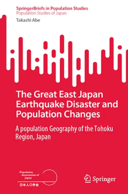 The Great East Japan Earthquake Disaster and Population Changes: A Population Geography of the Tohoku Region, Japan by Takashi Abe