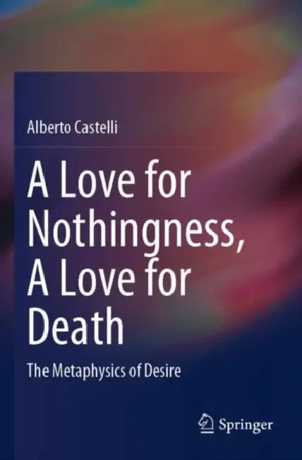 A Love for Nothingness, A Love for Death: The Metaphysics of Desire by Alberto Castelli