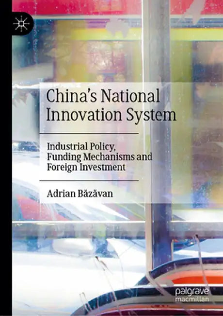 China's National Innovation System: Industrial Policy, Funding Mechanisms and Foreign Investment by Adrian Băzăvan