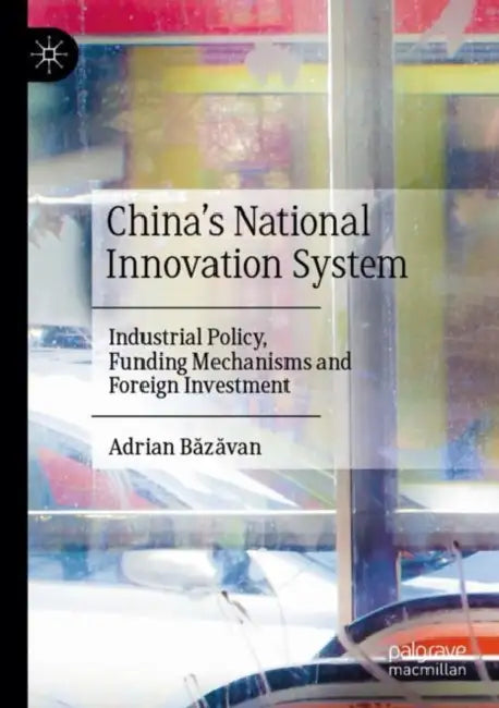 China’s National Innovation System: Industrial Policy, Funding Mechanisms and Foreign Investment by Adrian Băzăvan