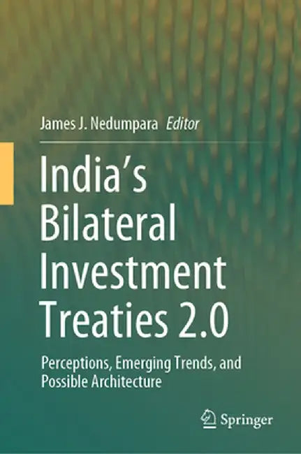 India's Bilateral Investment Treaties 2.0: Perceptions, Emerging Trends, and Possible Architecture by James J. Nedumpara
