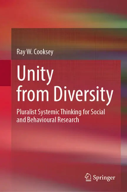 Unity from Diversity: Pluralist Systemic Thinking for Social and Behavioural Research by Ray W. Cooksey