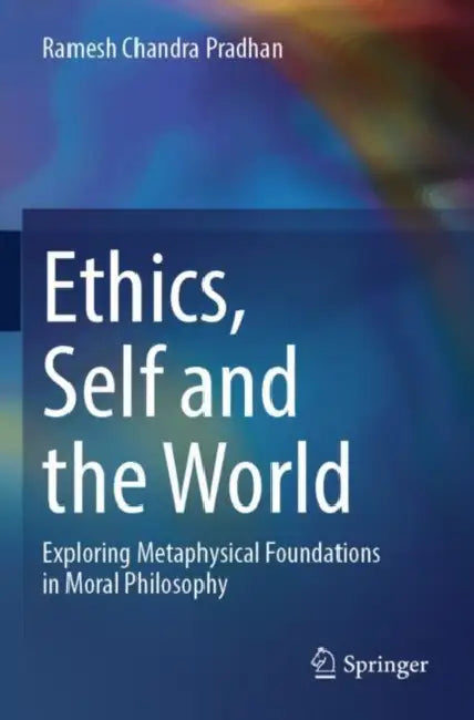 Ethics, Self and the World: Exploring Metaphysical Foundations in Moral Philosophy by Ramesh Chandra Pradhan