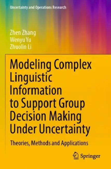 Modeling Complex Linguistic Information to Support Group Decision Making Under Uncertainty: Theories, Methods and Applications by Zhen Li Zhuolin Zhang