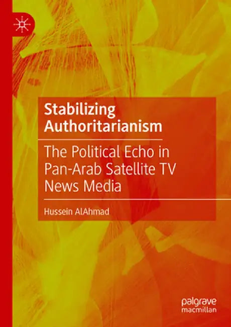 Stabilizing Authoritarianism: The Political Echo in Pan-Arab Satellite TV News Media by Hussein Alahmad