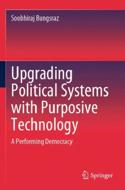 Upgrading Political Systems with Purposive Technology: A Performing Democracy by Soobhiraj Bungsraz