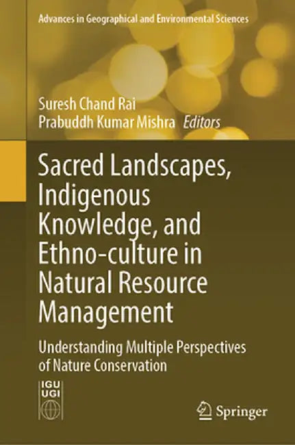 Sacred Landscapes, Indigenous Knowledge, and Ethno-Culture in Natural Resource Management: Understanding Multiple Perspectives of Nature Conservation by Suresh Chand Rai