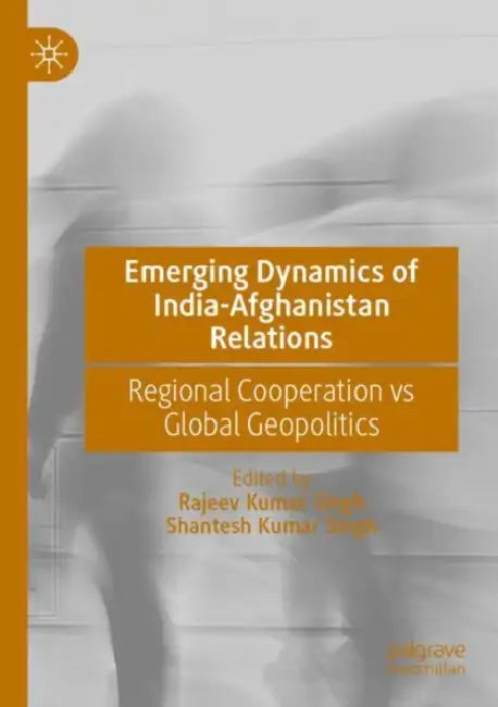 Emerging Dynamics of India-Afghanistan Relations: Regional Cooperation Vs Global Geopolitics by Rajeev Kumar Singh