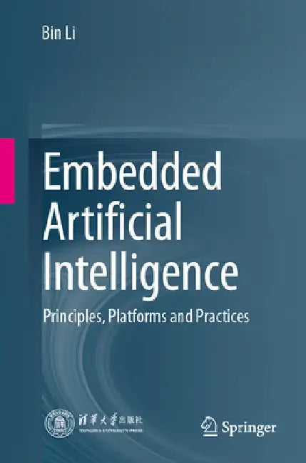 Embedded Artificial Intelligence: Principles, Platforms and Practices by Bin Li